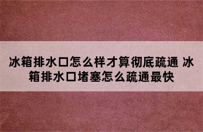 冰箱排水口怎么样才算彻底疏通 冰箱排水口堵塞怎么疏通最快